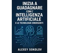 Inizia a guadagnare con l’Intelligenza Artificiale e le tecnologie emergenti: Strategie, strumenti e idee concrete per trasformare l’innovazione in reddito reale