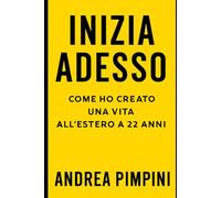 Inizia adesso: Come ho creato una vita all'estero a 22 anni: Una guida per giovani e adulti che vogliono ricominciare