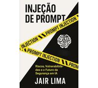Injeção de Prompt: Riscos, Vulnerabilidades e o Futuro da Segurança em IA