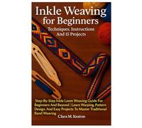 Inkle Weaving For Beginners: Techniques, Instructions And 15 Projects: Step-By-Step Inkle Loom Weaving Guide For Beginners And Beyond | Learn Warping, ... Projects To Master Traditional Band Weaving