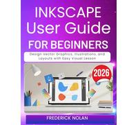 INKSCAPE USER GUIDE FOR BEGINNERS 2026: Design Vector Graphics, Illustrations, and Layouts with Easy Visual Lesson