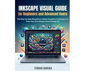INKSCAPE VISUAL GUIDE FOR BEGINNERS AND ADVANCED USERS: The Step-by-Step Blueprint to Vector Graphics in Inkscape 1.4, From Your First Shape to Print-Ready Art