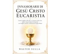INNAMORARSI DI GESÙ CRISTO EUCARISTIA: Come accogliere il Re dei re e rimanere uniti a Lui prima e dopo la Santa Comunione con l’angelo custode e la Santissima Vergine Maria. VOLUME II