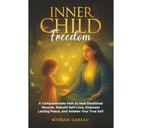 INNER CHILD FREEDOM: A COMPASSIONATE PATH TO HEAL EMOTIONAL WOUNDS, REBUILD SELF-LOVE, EMPOWER LASTING PEACE, AND AWAKEN YOUR TRUE SELF
