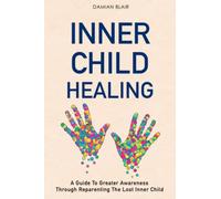 Inner Child Healing: A Guide To Greater Awareness Through Reparenting The Lost Inner Child (Breaking Free: A Mental Health Series)