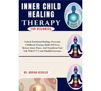 Inner Child Healing Therapy For Beginners: Unlock Emotional Healing, Overcome Childhood Trauma, Build Self-Love, Restore Inner Peace, And Transform Your Life With P T T And Mindful Exercises