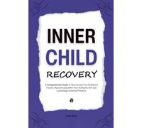 Inner Child Recovery: A Compassionate Guide to Recovering From Childhood Trauma, Reconnecting With Your Authentic Self, and Cultivating Emotional Freedom