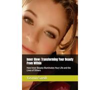 Inner Glow: Transforming Your Beauty From Within: How Inner Beauty Illuminates Your Life and the Lives of Others