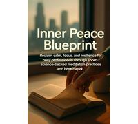 Inner Peace Blueprint: Reclaim calm, focus, and resilience for busy professionals through short, science-backed meditation practices and breathwork