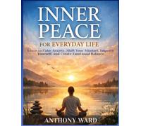 Inner Peace for Everyday Life: Learn to Calm Anxiety, Shift Your Mindset, Improve Yourself, and Create Emotional Balance