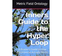 Inners Guide to the Hyper Loop: A Reader's Guide to How the Universe Actually Works (Metric Field Ontology)