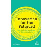 Innovation for the Fatigued: How to Build a Culture of Deep Creativity (Kogan Page Inspire)