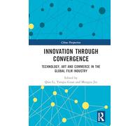Innovation Through Convergence: Technology, Art and Commerce in the Global Film Industry (China Perspectives)