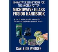 INNOVATIVE KILN METHODS FOR THE MODERN POTTER : MICROWAVE GLASS FUSION HANDBOOK: A Practical Guide to Microwave Kiln Techniques for Modern Ceramic Artists