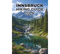 INNSBRUCK HIKING GUIDE 2026: The Ultimate Travel Companion to Austria's Alpine Capital: Best Trails, Scenic Summits, Hidden Gems, Maps, Itineraries & ... Discover Hidden Paths Across Every Landscape)