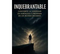 Inquebrantable: Convierte la ansiedad en fortaleza y prospera en un mundo incierto
