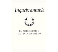 INQUEBRANTABLE: El Arte Estoico de Vivir sin Miedo