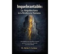 INQUEBRANTABLE: LA ARQUITECTURA DE LA RESILIENCIA HUMANA: Guía definitiva para decodificar el trauma, gestionar la adversidad y desarrollar una mente antifrágil