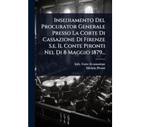 Insediamento Del Procurator Generale Presso La Corte Di Cassazione Di Firenze S.e. Il Conte Pironti Nel Di 8 Maggio 1879...