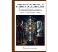 INSEGNARE A PENSARE CON L’INTELLIGENZA ARTIFICIALE - SECONDARIA DI II GRADO -: Prompt socratici, attività e valutazione per sviluppare il pensiero ... guidate e valutazione “IA-resistente”)