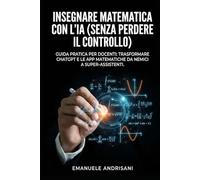 INSEGNARE MATEMATICA CON L'IA (SENZA PERDERE IL CONTROLLO): Guida pratica per docenti: trasformare ChatGPT e le App matematiche da nemici a super-assistenti.