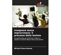 Insegnare senza improvvisare: il processo della lezione: Una guida pratica per strutturare, condurre e valutare una lezione efficace nella scuola primaria.