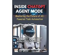 INSIDE CHATGPT AGENT MODE: MASTERING THE FUTURE OF AI-POWERED TASK AUTOMATION: A Complete Guide to OpenAI’s ChatGPT Computer-Using Agent - Features, Workflows, Safety, and What Comes Next