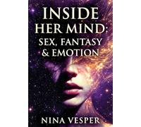 Inside Her Mind Sex, Fantasy & Emotion: The Hidden Psychology of Female Desire, Emotional Intimacy, and Fantasy - Understanding What She Feels, Thinks, and Longs for Beneath the Surface