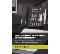Inside Liability Claims A Practical Guide for New In-House Adjusters: How to Investigate, Evaluate, Negotiate, and Manage Claims to Protect Your Company’s Bottom Line