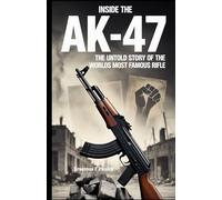 Inside the AK-47: The Untold Story of the World’s Most Famous Rifle: How It Works, Why It’s Iconic, and What Makes It So Powerful