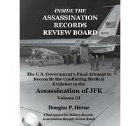 Inside the Assassination Records Review Board: The U.S. Government's Final Attempt to Reconcile the Conflicting Medical Evidence in the Assassination of JFK: Volume 3