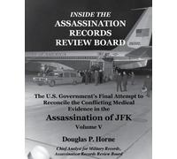 Inside the Assassination Records Review Board: The U.S. Government's Final Attempt to Reconcile the Conflicting Medical Evidence in the Assassination of JFK: Volume 5