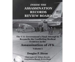 Inside the Assassination Records Review Board: The U.S. Government's Final Attempt to Reconcile the Conflicting Medical Evidence in the Assassination of JFK: Volume 1