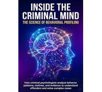Inside the Criminal Mind: The Science of Behavioral Profiling: How criminal psychologists analyze behavior patterns, motives, and evidence to understand offenders and solve complex cases