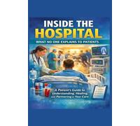 Inside the Hospital: : What No One Explains to Patients: A Patient’s Guide to Understanding, Healing, and Partnering in Your Care