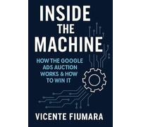 Inside The Machine: How The Google Ads Auction Works & How To Win It