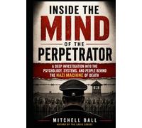 Inside the Mind of the Perpetrator: A Deep Investigation into the Psychology, Systems, and People Behind the Nazi Machine of Death