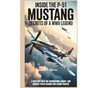 Inside the P-51 Mustang Secrets of a WWII Legend: A Deep Dive into the Engineering, Legacy, and Heroic Pilots Behind This Iconic Fighter (Aviators of the United Skies)
