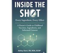 Inside the Shot: Every Ingredient, Every Effect: A Parent’s Guide to Childhood Vaccines, Ingredients, and Informed Consent