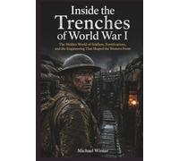 Inside the Trenches of World War I: The Hidden World of Soldiers, Fortifications, and the Engineering That Shaped the Western Front