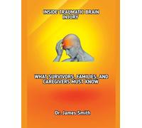 INSIDE TRAUMATIC BRAIN INJURY: WHAT SURVIVORS, FAMILIES, AND CAREGIVERS MUST KNOW