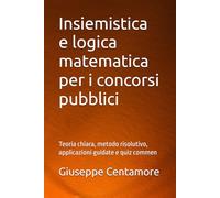 Insiemistica e logica matematica per i concorsi pubblici: Teoria chiara, metodo risolutivo, applicazioni guidate e quiz commen (Manuali Centamore per la preparazione ai concorsi pubblici)