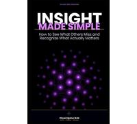 Insight Made Simple: How to See What Others Miss and Recognize What Actually Matters (The Made Simple Framework: Clear thinking for complex systems.)