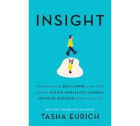 Insight: Why We're Not as Self-Aware as We Think, and How Seeing Ourselves Clearly Helps Us Succeed at Work and in Life