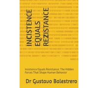 INSISTENCE EQUALS RESISTANCE: The Hidden Forces That Shape Human Behavior