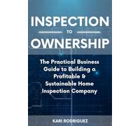 Inspection to Ownership: A Practical Business Guide for Building a Profitable & Sustainable Home Inspection Company