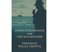 INSPECTOR FRENCH and the SEA MYSTERY: POLICE PROCEDURAL CLASSIC METICULOUS GOLDEN AGE DETECTIVE FICTION