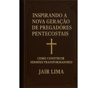 Inspirando a Nova Geração de Pregadores Pentecostais: Como Construir Sermões Transformadores