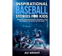 Inspirational Baseball Stories for Kids: Triumphs of Determination, Resilience and Big Wins in the History of the Game (Inspirational Stories for Kids by Alf Wright)