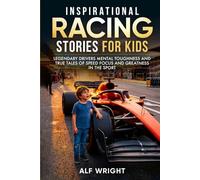 Inspirational Racing Stories for Kids: Legendary Drivers, Mental Toughness and True Tales of Speed, Focus and Greatness in the Sport (Inspirational Stories for Kids by Alf Wright)